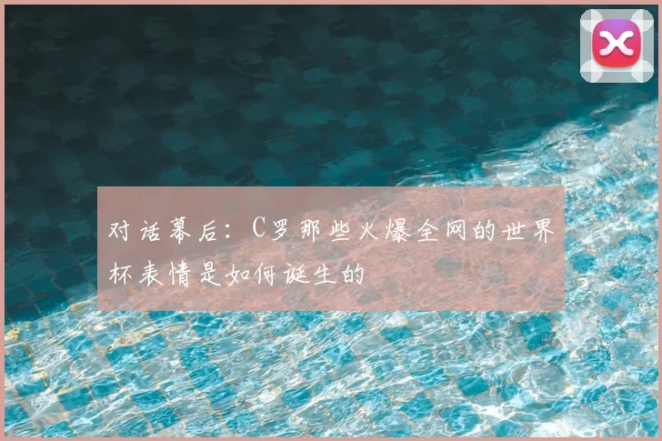 对话幕后:C罗那些火爆全网的世界杯表情是如何诞生的