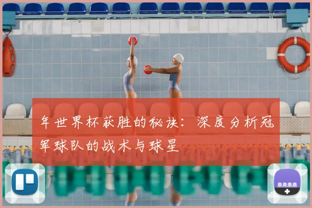 年世界杯获胜的秘诀:深度分析冠军球队的战术与球星
