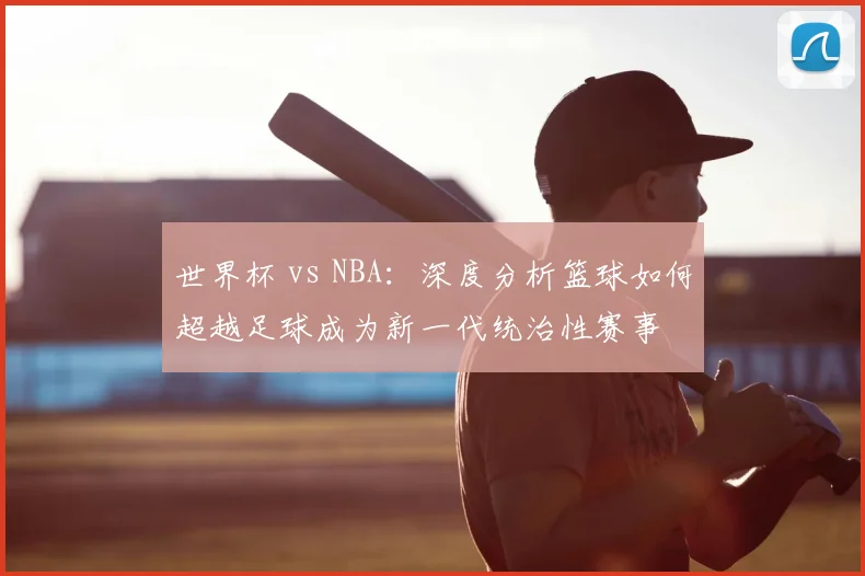 世界杯 vs NBA：深度分析篮球如何超越足球成为新一代统治性赛事