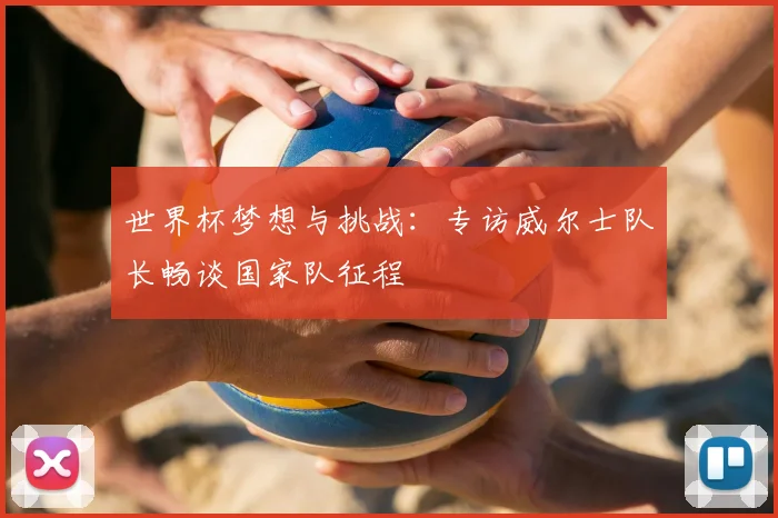 世界杯梦想与挑战：专访威尔士队长畅谈国家队征程