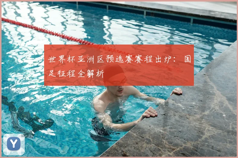 世界杯亚洲区预选赛赛程出炉：国足征程全解析