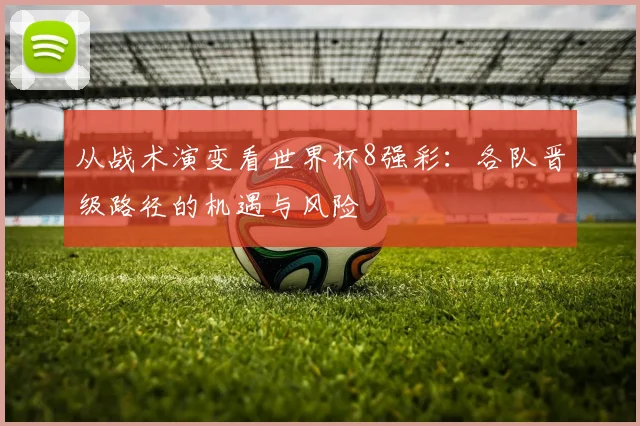 从战术演变看世界杯8强彩：各队晋级路径的机遇与风险