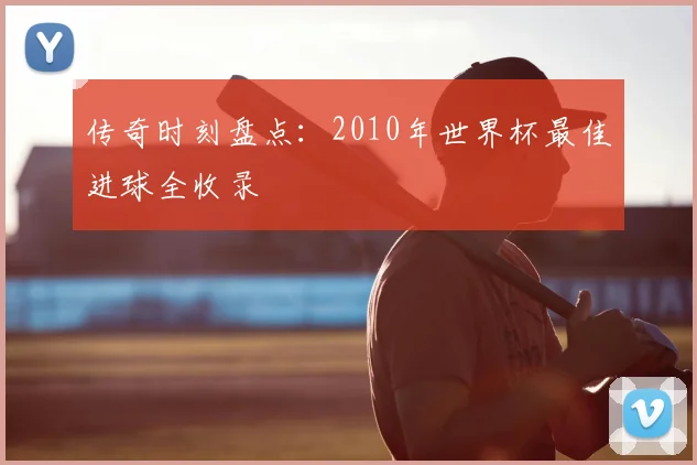 传奇时刻盘点:2010年世界杯最佳进球全收录
