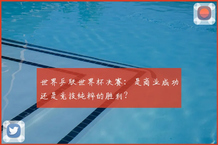 世界乒联世界杯决赛：是商业成功还是竞技纯粹的胜利？
