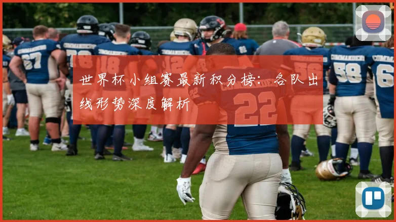 世界杯小组赛最新积分榜:各队出线形势深度解析
