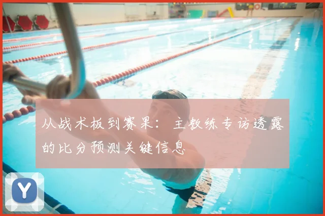 从战术板到赛果：主教练专访透露的比分预测关键信息