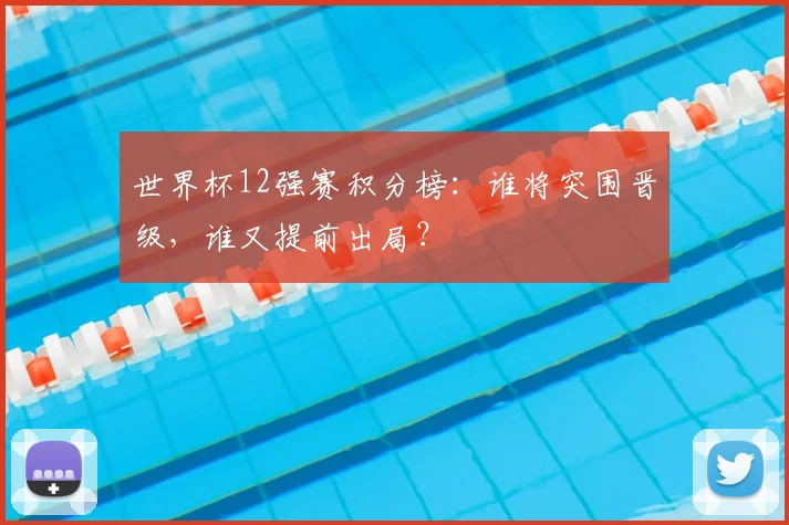 世界杯12强赛积分榜：谁将突围晋级，谁又提前出局？