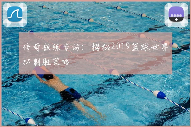 传奇教练专访：揭秘2019篮球世界杯制胜策略