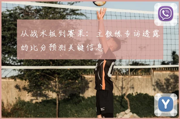 从战术板到赛果:主教练专访透露的比分预测关键信息