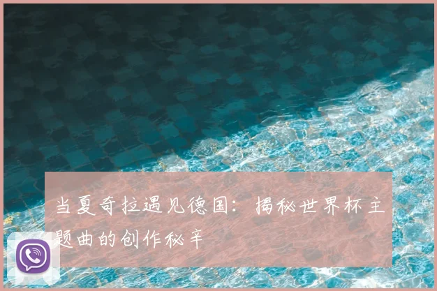当夏奇拉遇见德国:揭秘世界杯主题曲的创作秘辛