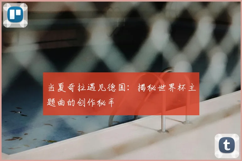 当夏奇拉遇见德国:揭秘世界杯主题曲的创作秘辛
