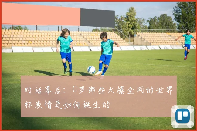 对话幕后:C罗那些火爆全网的世界杯表情是如何诞生的
