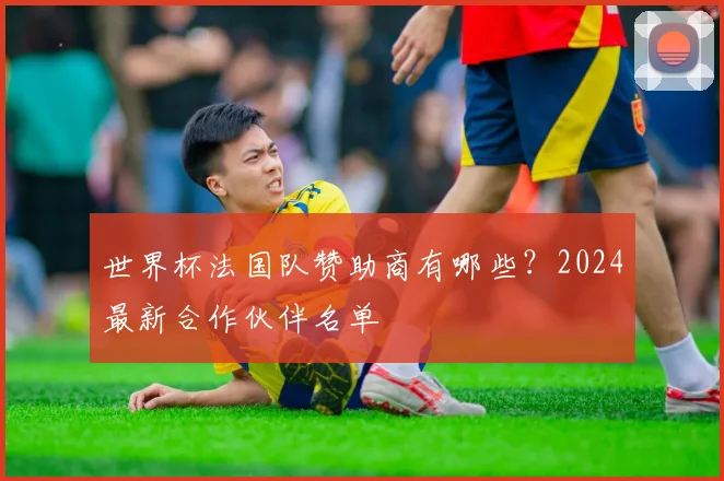 世界杯法国队赞助商有哪些?2024最新合作伙伴名单