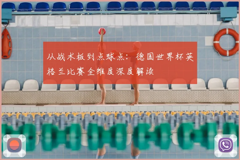 从战术板到点球点:德国世界杯英格兰比赛全维度深度解读