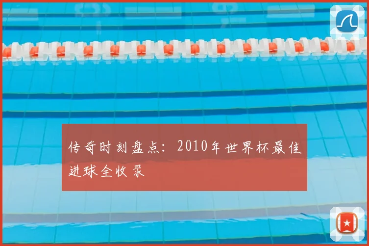 传奇时刻盘点:2010年世界杯最佳进球全收录
