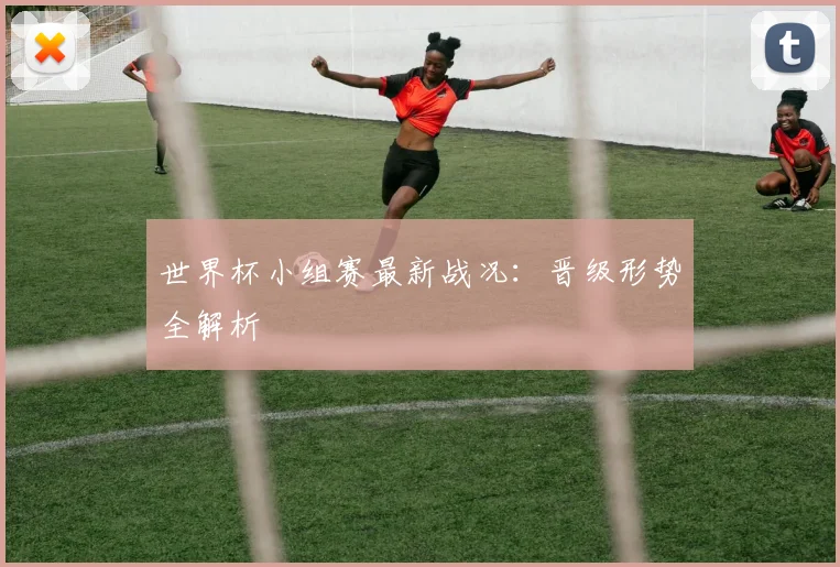 世界杯小组赛最新战况:晋级形势全解析