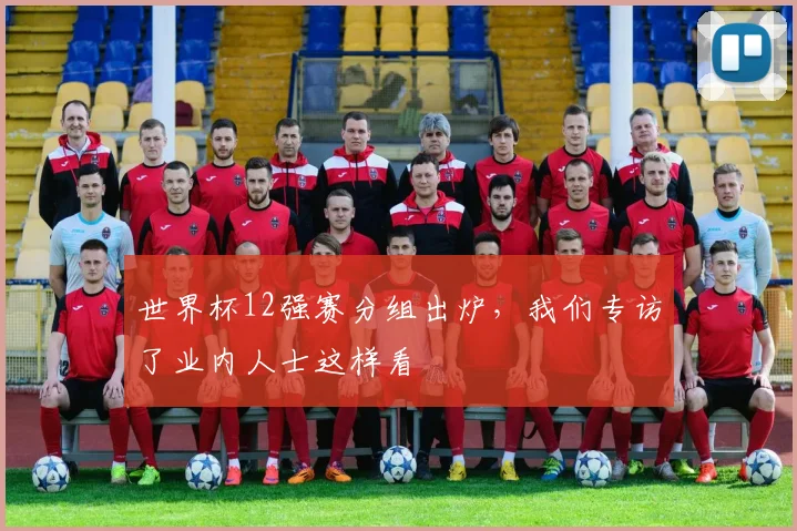 世界杯12强赛分组出炉,我们专访了业内人士这样看
