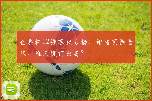 世界杯12强赛积分榜：谁将突围晋级，谁又提前出局？