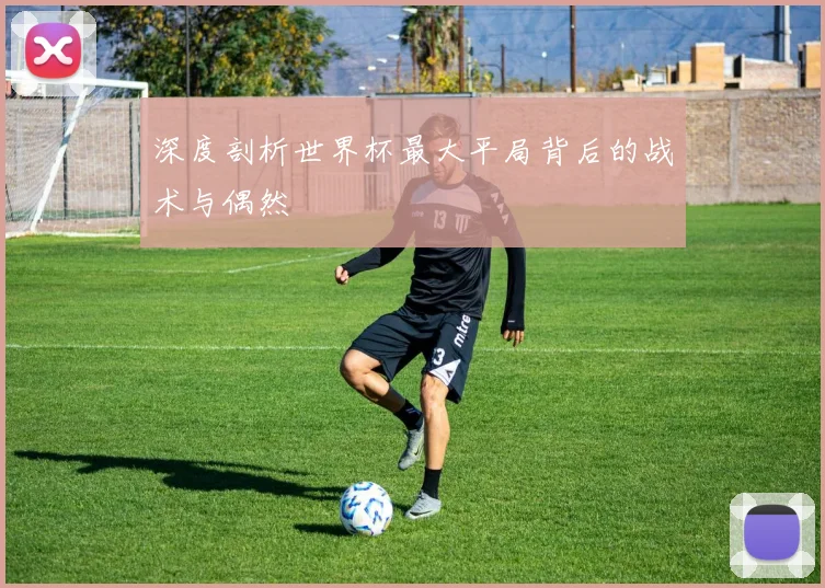 深度剖析世界杯最大平局背后的战术与偶然