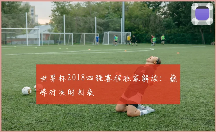 世界杯2018四强赛程独家解读：巅峰对决时刻表